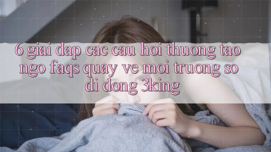 6. Giải Đáp Các Câu Hỏi Thường Tao ngộ (FAQs) Quay về Môi trường số di động 3king 6. Giải Đáp Các Câu Hỏi Thường Tao ngộ (FAQs) Quay về Môi trường số di động 3king