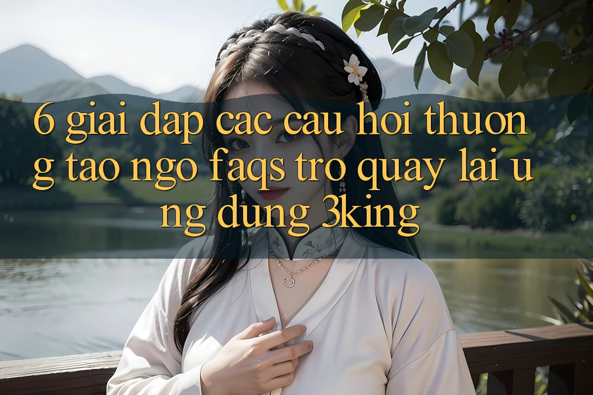 6. Giải Đáp Các Câu Hỏi Thường Tao ngộ (FAQs) Trở quay lại Ứng dụng 3king 6. Giải Đáp Các Câu Hỏi Thường Tao ngộ (FAQs) Trở quay lại Ứng dụng 3king