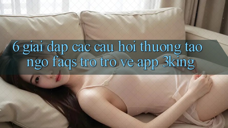 6. Giải Đáp Các Câu Hỏi Thường Tao ngộ (FAQs) Trở trở về App 3king 6. Giải Đáp Các Câu Hỏi Thường Tao ngộ (FAQs) Trở trở về App 3king