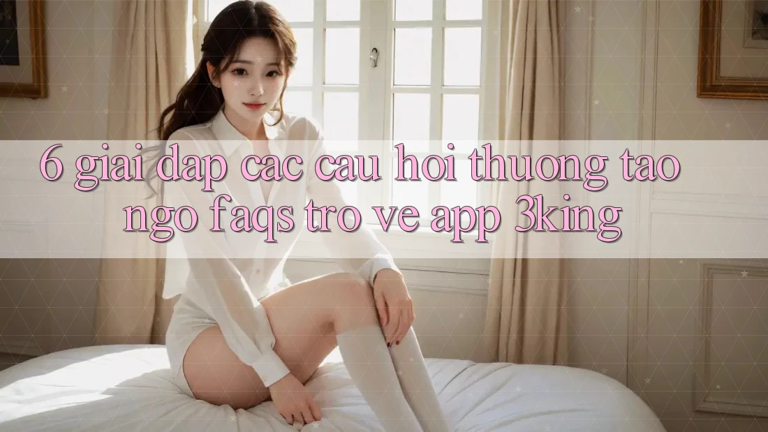 6. Giải Đáp Các Câu Hỏi Thường Tao ngộ (FAQs) Trở về App 3king