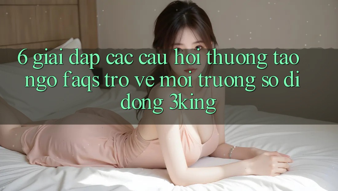 6. Giải Đáp Các Câu Hỏi Thường Tao ngộ (FAQs) Trở về Môi trường số di động 3king 6. Giải Đáp Các Câu Hỏi Thường Tao ngộ (FAQs) Trở về Môi trường số di động 3king