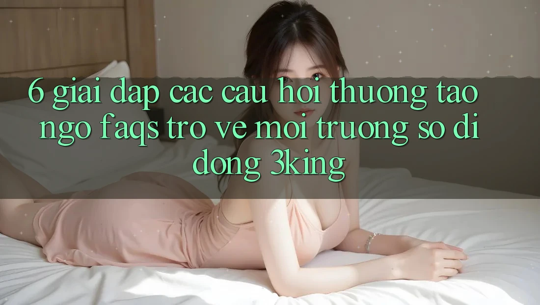 6. Giải Đáp Các Câu Hỏi Thường Tao ngộ (FAQs) Trở về Môi trường số di động 3king 6. Giải Đáp Các Câu Hỏi Thường Tao ngộ (FAQs) Trở về Môi trường số di động 3king