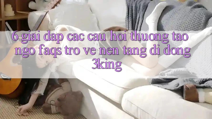 6. Giải Đáp Các Câu Hỏi Thường Tao ngộ (FAQs) Trở về Nền tảng di động 3king 6. Giải Đáp Các Câu Hỏi Thường Tao ngộ (FAQs) Trở về Nền tảng di động 3king