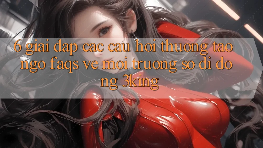 6. Giải Đáp Các Câu Hỏi Thường Tao ngộ (FAQs) Về Môi trường số di động 3king 6. Giải Đáp Các Câu Hỏi Thường Tao ngộ (FAQs) Về Môi trường số di động 3king