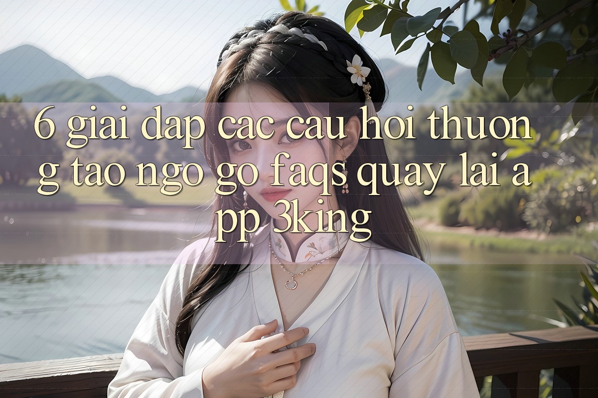 6. Giải Đáp Các Câu Hỏi Thường Tao ngộ gỡ (FAQs) Quay lại App 3king 6. Giải Đáp Các Câu Hỏi Thường Tao ngộ gỡ (FAQs) Quay lại App 3king