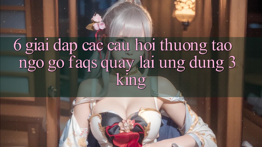 6. Giải Đáp Các Câu Hỏi Thường Tao ngộ gỡ (FAQs) Quay lại Ứng dụng 3king