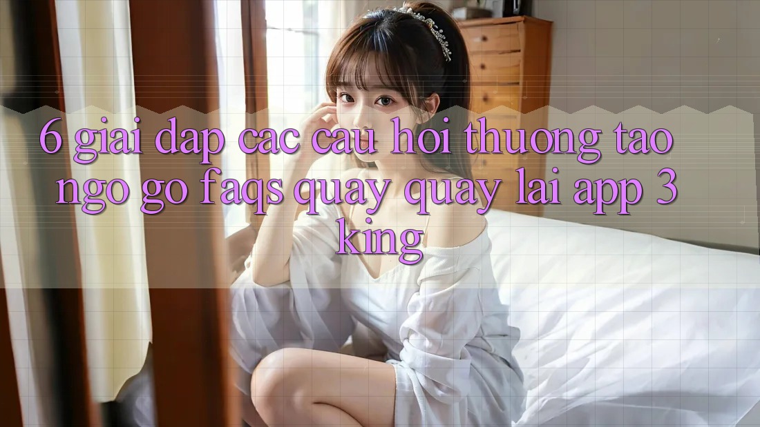 6. Giải Đáp Các Câu Hỏi Thường Tao ngộ gỡ (FAQs) Quay quay lại App 3king 6. Giải Đáp Các Câu Hỏi Thường Tao ngộ gỡ (FAQs) Quay quay lại App 3king