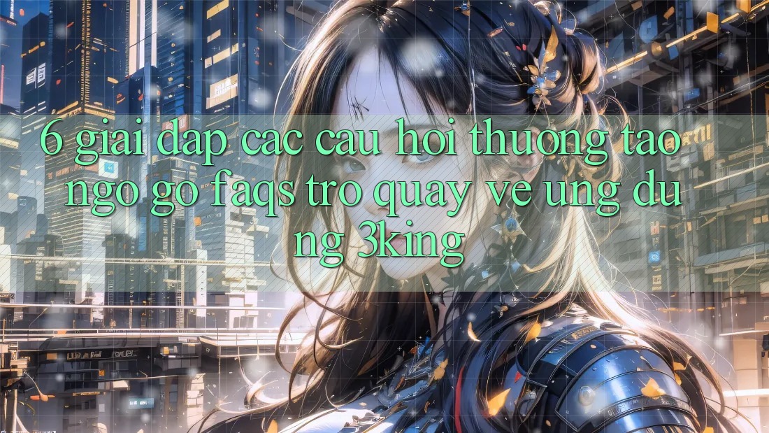 6. Giải Đáp Các Câu Hỏi Thường Tao ngộ gỡ (FAQs) Trở quay về Ứng dụng 3king