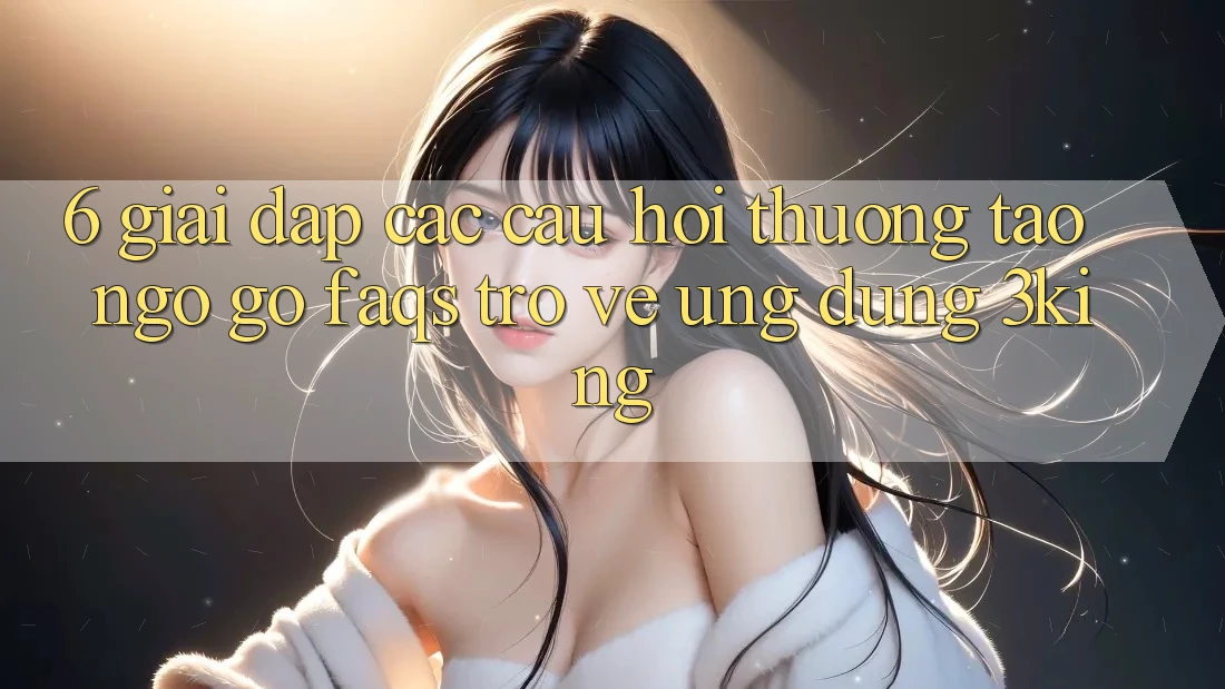 6. Giải Đáp Các Câu Hỏi Thường Tao ngộ gỡ (FAQs) Trở về Ứng dụng 3king 6. Giải Đáp Các Câu Hỏi Thường Tao ngộ gỡ (FAQs) Trở về Ứng dụng 3king
