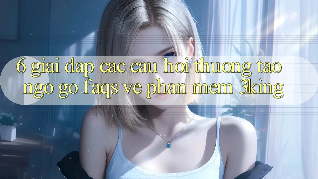 6. Giải Đáp Các Câu Hỏi Thường Tao ngộ gỡ (FAQs) Về Phần mềm 3king