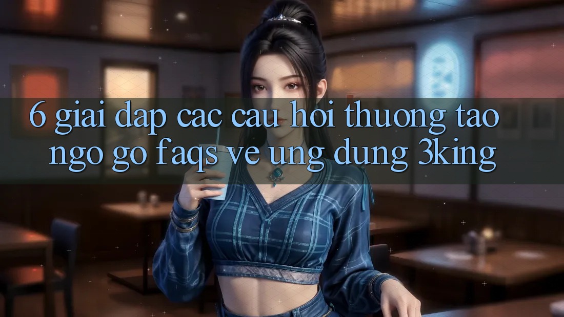 6. Giải Đáp Các Câu Hỏi Thường Tao ngộ gỡ (FAQs) Về Ứng dụng 3king 6. Giải Đáp Các Câu Hỏi Thường Tao ngộ gỡ (FAQs) Về Ứng dụng 3king