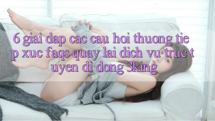 6. Giải Đáp Các Câu Hỏi Thường Tiếp xúc (FAQs) Quay lại Dịch vụ trực tuyến di động 3king 6. Giải Đáp Các Câu Hỏi Thường Tiếp xúc (FAQs) Quay lại Dịch vụ trực tuyến di động 3king