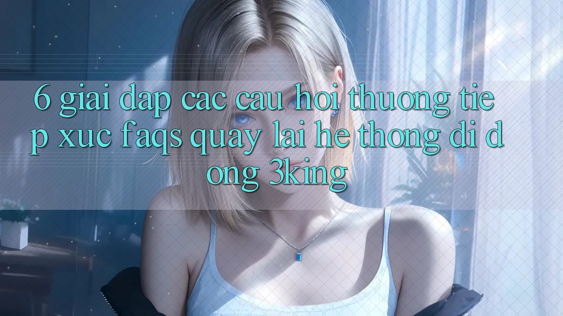 6. Giải Đáp Các Câu Hỏi Thường Tiếp xúc (FAQs) Quay lại Hệ thống di động 3king 6. Giải Đáp Các Câu Hỏi Thường Tiếp xúc (FAQs) Quay lại Hệ thống di động 3king
