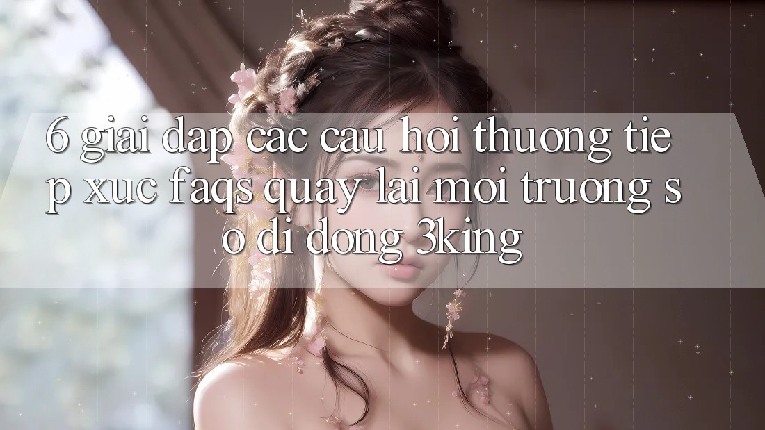 6. Giải Đáp Các Câu Hỏi Thường Tiếp xúc (FAQs) Quay lại Môi trường số di động 3king