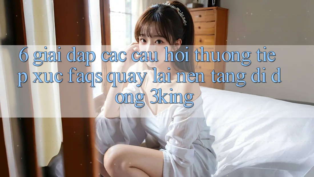 6. Giải Đáp Các Câu Hỏi Thường Tiếp xúc (FAQs) Quay lại Nền tảng di động 3king 6. Giải Đáp Các Câu Hỏi Thường Tiếp xúc (FAQs) Quay lại Nền tảng di động 3king