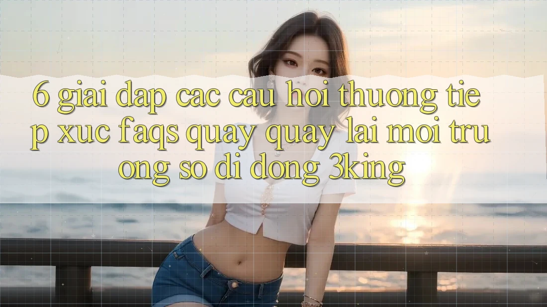 6. Giải Đáp Các Câu Hỏi Thường Tiếp xúc (FAQs) Quay quay lại Môi trường số di động 3king 6. Giải Đáp Các Câu Hỏi Thường Tiếp xúc (FAQs) Quay quay lại Môi trường số di động 3king