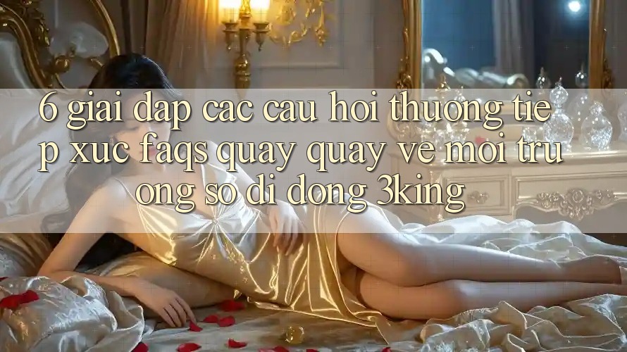 6. Giải Đáp Các Câu Hỏi Thường Tiếp xúc (FAQs) Quay quay về Môi trường số di động 3king 6. Giải Đáp Các Câu Hỏi Thường Tiếp xúc (FAQs) Quay quay về Môi trường số di động 3king
