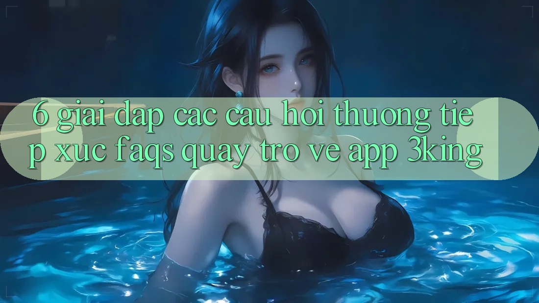 6. Giải Đáp Các Câu Hỏi Thường Tiếp xúc (FAQs) Quay trở về App 3king