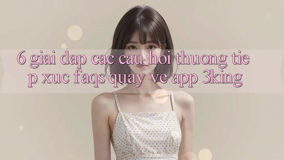 6. Giải Đáp Các Câu Hỏi Thường Tiếp xúc (FAQs) Quay về App 3king 6. Giải Đáp Các Câu Hỏi Thường Tiếp xúc (FAQs) Quay về App 3king
