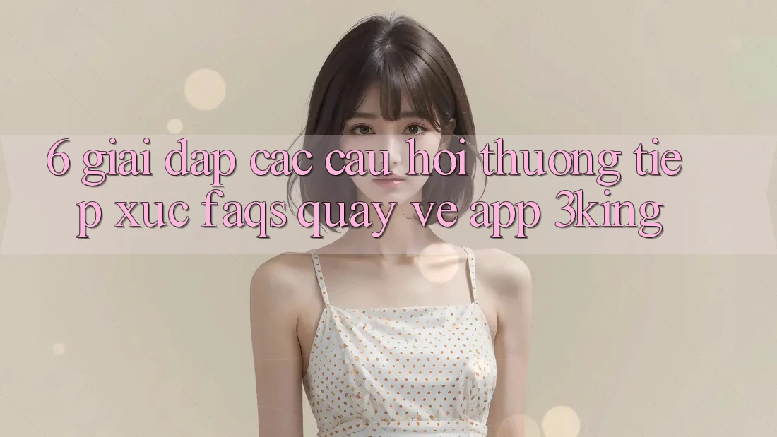 6. Giải Đáp Các Câu Hỏi Thường Tiếp xúc (FAQs) Quay về App 3king