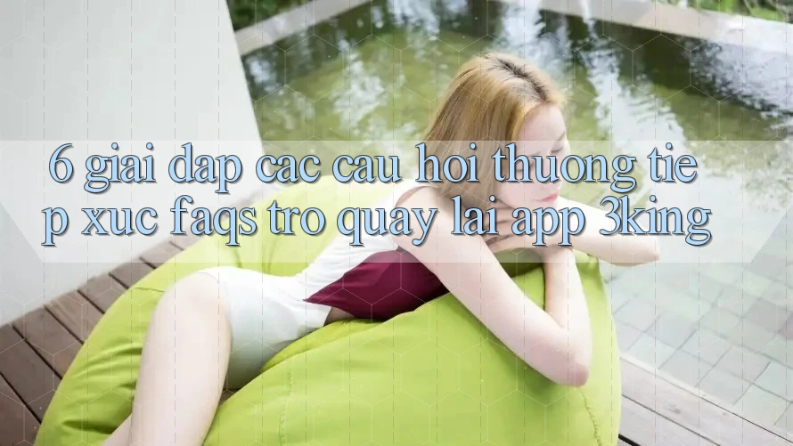 6. Giải Đáp Các Câu Hỏi Thường Tiếp xúc (FAQs) Trở quay lại App 3king 6. Giải Đáp Các Câu Hỏi Thường Tiếp xúc (FAQs) Trở quay lại App 3king