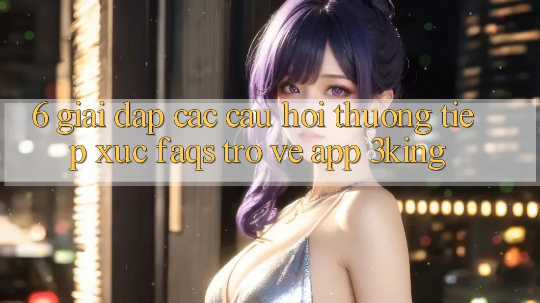 6. Giải Đáp Các Câu Hỏi Thường Tiếp xúc (FAQs) Trở về App 3king 6. Giải Đáp Các Câu Hỏi Thường Tiếp xúc (FAQs) Trở về App 3king
