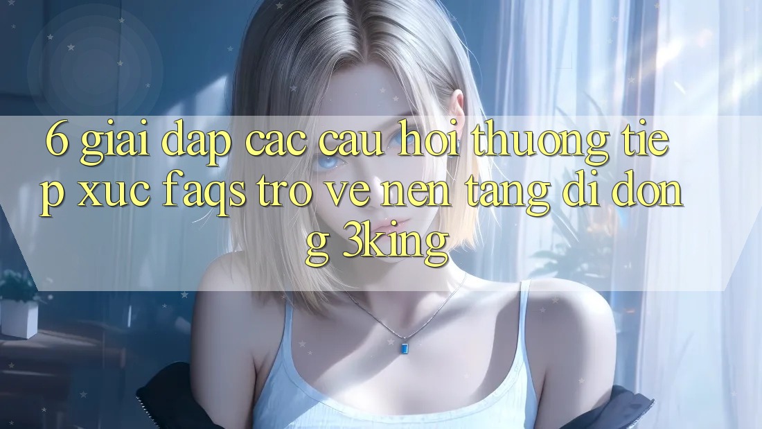 6. Giải Đáp Các Câu Hỏi Thường Tiếp xúc (FAQs) Trở về Nền tảng di động 3king 6. Giải Đáp Các Câu Hỏi Thường Tiếp xúc (FAQs) Trở về Nền tảng di động 3king