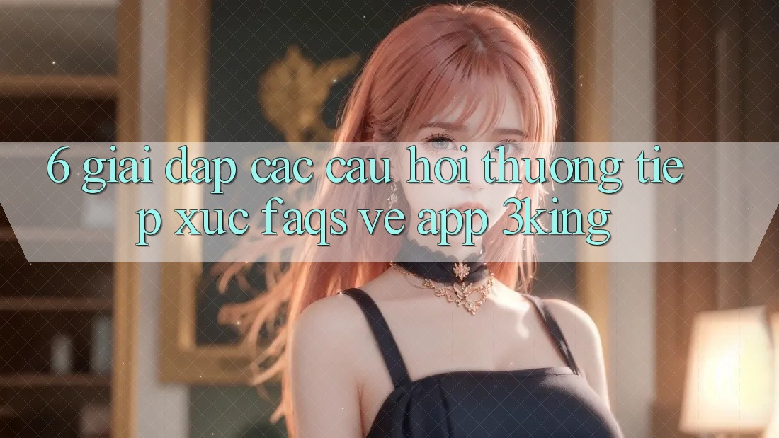 6. Giải Đáp Các Câu Hỏi Thường Tiếp xúc (FAQs) Về App 3king 6. Giải Đáp Các Câu Hỏi Thường Tiếp xúc (FAQs) Về App 3king