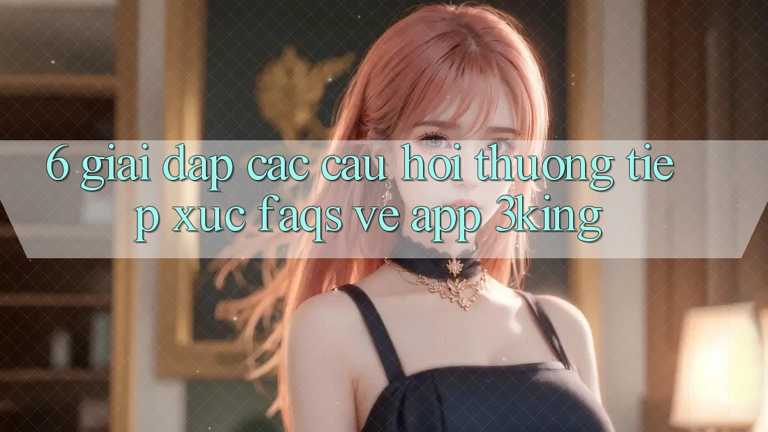 6. Giải Đáp Các Câu Hỏi Thường Tiếp xúc (FAQs) Về App 3king 6. Giải Đáp Các Câu Hỏi Thường Tiếp xúc (FAQs) Về App 3king