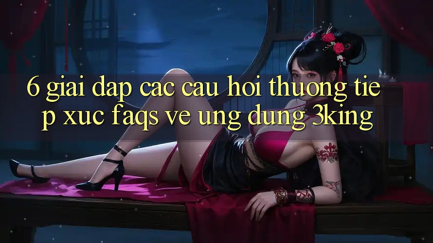 6. Giải Đáp Các Câu Hỏi Thường Tiếp xúc (FAQs) Về Ứng dụng 3king 6. Giải Đáp Các Câu Hỏi Thường Tiếp xúc (FAQs) Về Ứng dụng 3king
