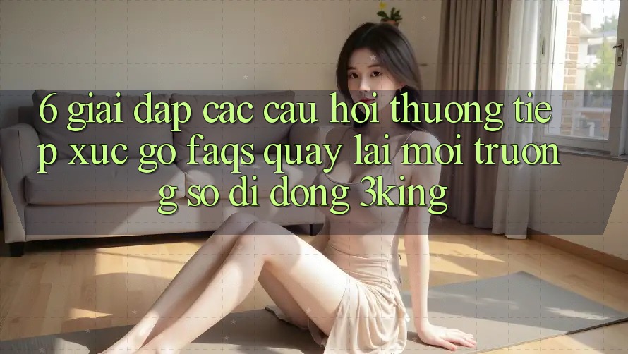 6. Giải Đáp Các Câu Hỏi Thường Tiếp xúc gỡ (FAQs) Quay lại Môi trường số di động 3king 6. Giải Đáp Các Câu Hỏi Thường Tiếp xúc gỡ (FAQs) Quay lại Môi trường số di động 3king