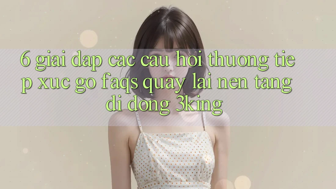 6. Giải Đáp Các Câu Hỏi Thường Tiếp xúc gỡ (FAQs) Quay lại Nền tảng di động 3king 6. Giải Đáp Các Câu Hỏi Thường Tiếp xúc gỡ (FAQs) Quay lại Nền tảng di động 3king