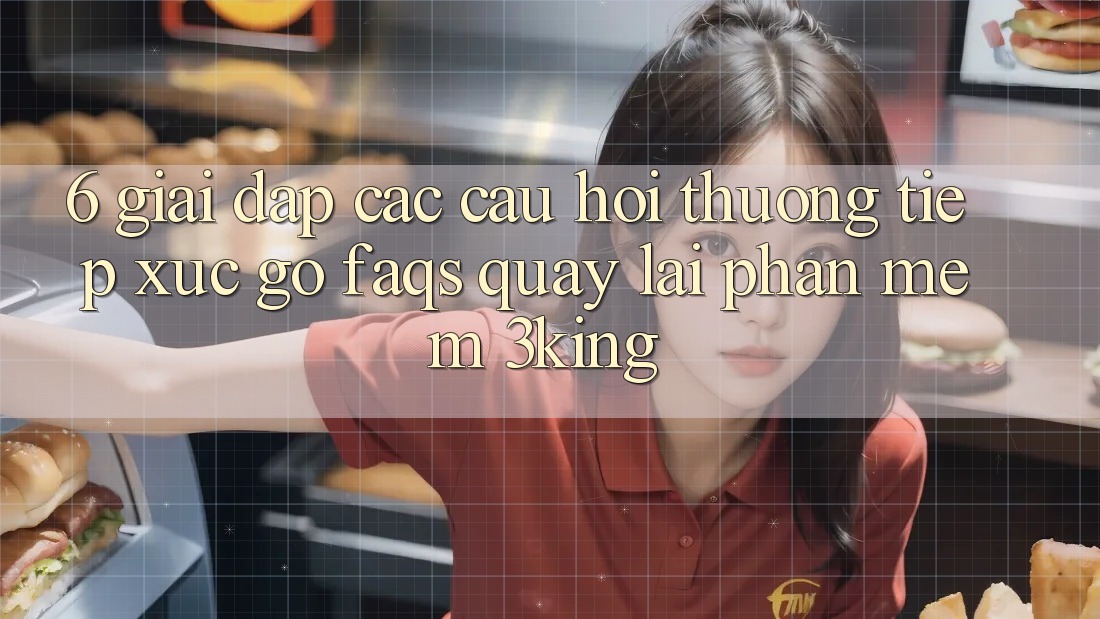 6. Giải Đáp Các Câu Hỏi Thường Tiếp xúc gỡ (FAQs) Quay lại Phần mềm 3king 6. Giải Đáp Các Câu Hỏi Thường Tiếp xúc gỡ (FAQs) Quay lại Phần mềm 3king