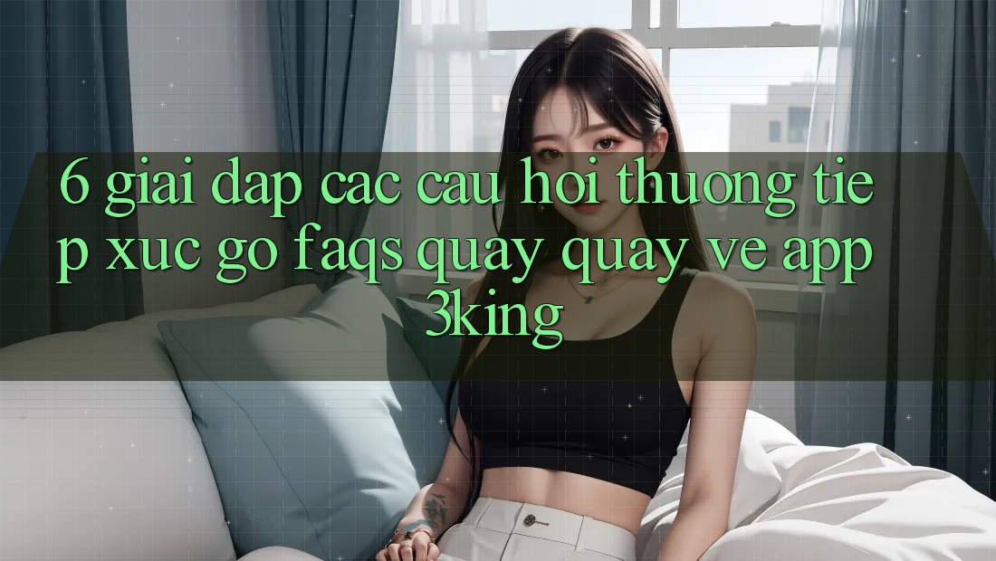 6. Giải Đáp Các Câu Hỏi Thường Tiếp xúc gỡ (FAQs) Quay quay về App 3king 6. Giải Đáp Các Câu Hỏi Thường Tiếp xúc gỡ (FAQs) Quay quay về App 3king