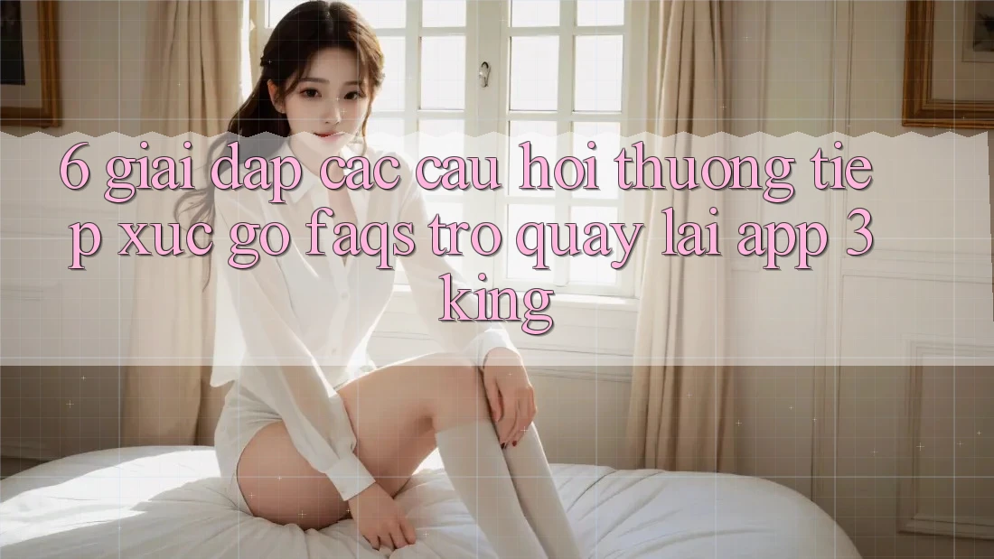 6. Giải Đáp Các Câu Hỏi Thường Tiếp xúc gỡ (FAQs) Trở quay lại App 3king 6. Giải Đáp Các Câu Hỏi Thường Tiếp xúc gỡ (FAQs) Trở quay lại App 3king
