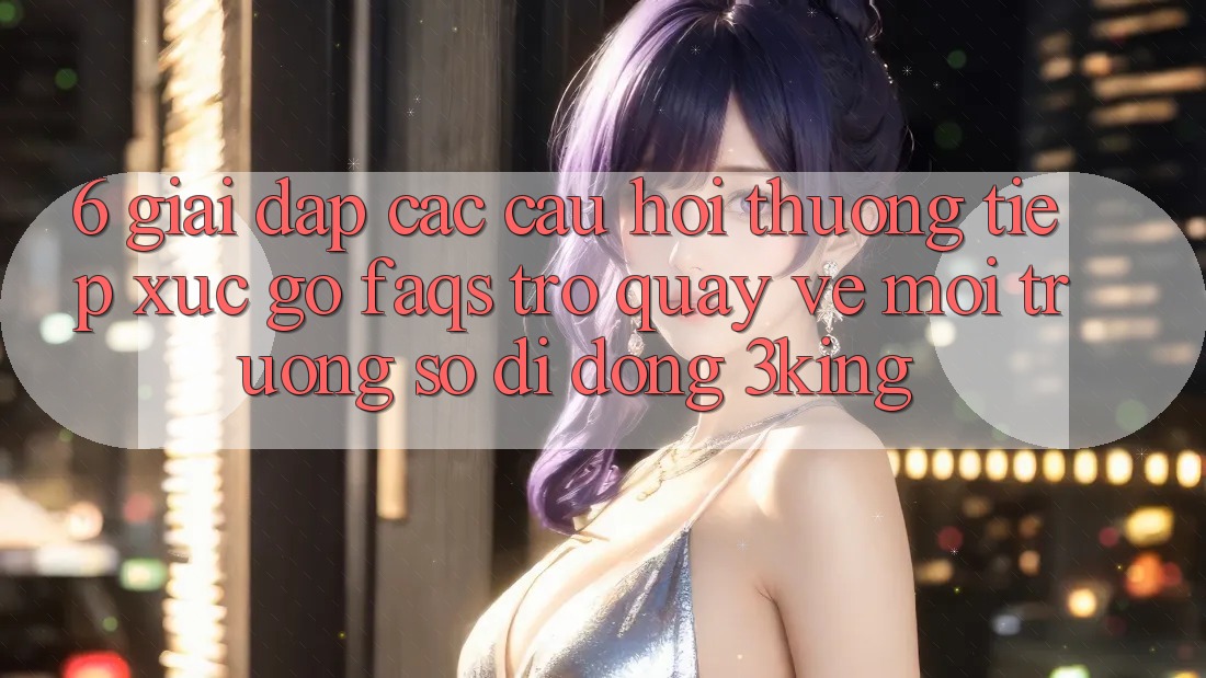 6. Giải Đáp Các Câu Hỏi Thường Tiếp xúc gỡ (FAQs) Trở quay về Môi trường số di động 3king 6. Giải Đáp Các Câu Hỏi Thường Tiếp xúc gỡ (FAQs) Trở quay về Môi trường số di động 3king