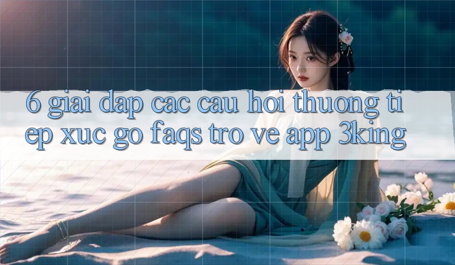 6. Giải Đáp Các Câu Hỏi Thường Tiếp xúc gỡ (FAQs) Trở về App 3king 6. Giải Đáp Các Câu Hỏi Thường Tiếp xúc gỡ (FAQs) Trở về App 3king