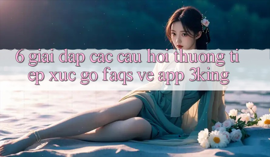 6. Giải Đáp Các Câu Hỏi Thường Tiếp xúc gỡ (FAQs) Về App 3king 6. Giải Đáp Các Câu Hỏi Thường Tiếp xúc gỡ (FAQs) Về App 3king