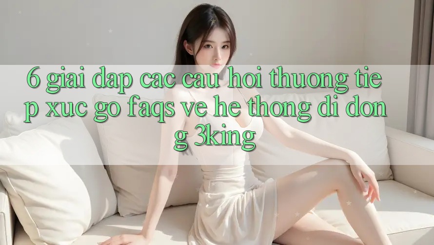6. Giải Đáp Các Câu Hỏi Thường Tiếp xúc gỡ (FAQs) Về Hệ thống di động 3king 6. Giải Đáp Các Câu Hỏi Thường Tiếp xúc gỡ (FAQs) Về Hệ thống di động 3king