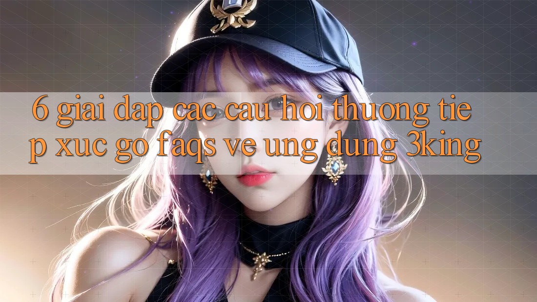 6. Giải Đáp Các Câu Hỏi Thường Tiếp xúc gỡ (FAQs) Về Ứng dụng 3king 6. Giải Đáp Các Câu Hỏi Thường Tiếp xúc gỡ (FAQs) Về Ứng dụng 3king
