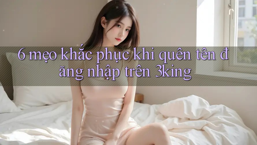 6 mẹo khắc phục khi quên tên đăng nhập trên 3king 6 mẹo khắc phục khi quên tên đăng nhập trên 3king