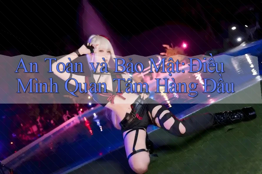 An Toàn và Bảo Mật: Điều Mình Quan Tâm Hàng Đầu An Toàn và Bảo Mật: Điều Mình Quan Tâm Hàng Đầu
