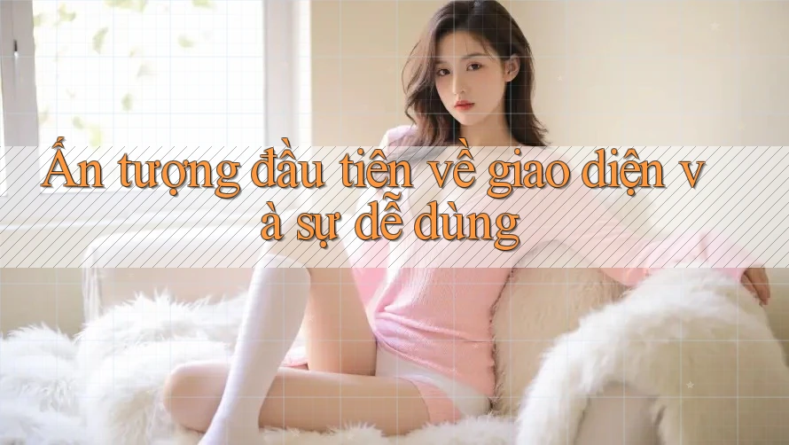 Ấn tượng đầu tiên về giao diện và sự dễ dùng Ấn tượng đầu tiên về giao diện và sự dễ dùng
