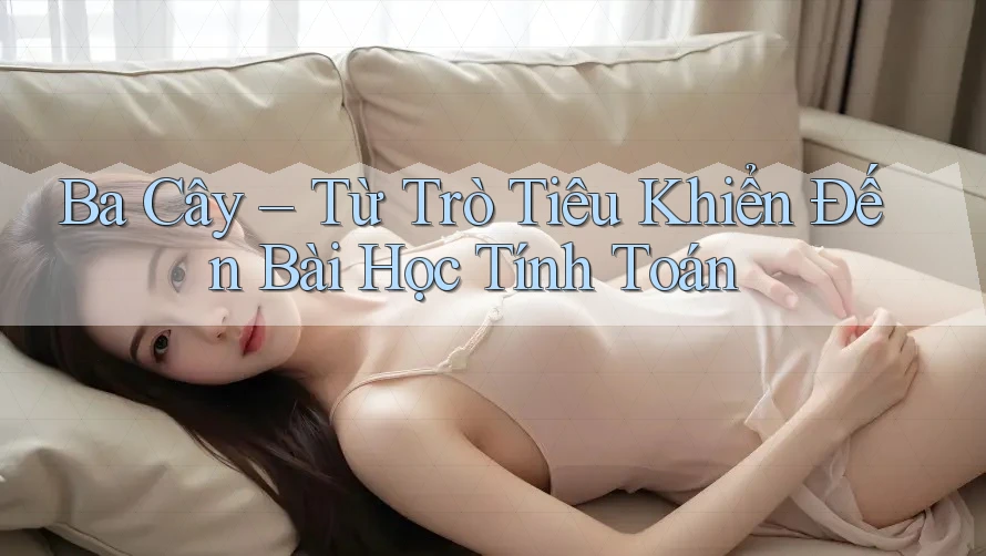 Ba Cây – Từ Trò Tiêu Khiển Đến Bài Học Tính Toán