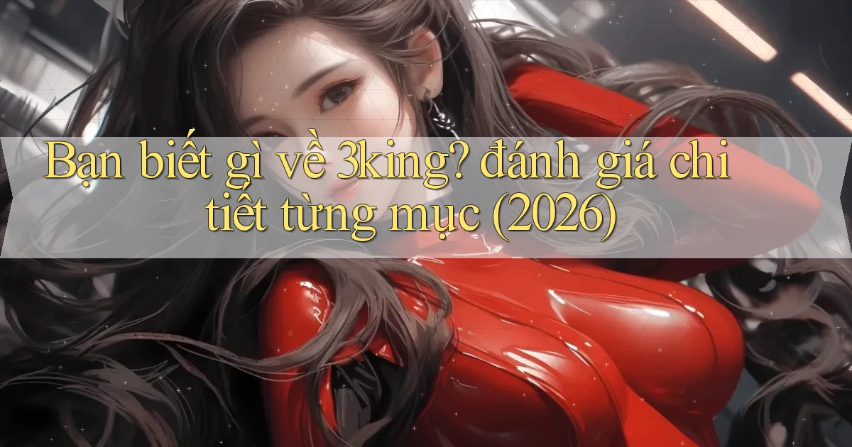 Bạn biết gì về 3king đánh giá chi tiết từng mục (2026)