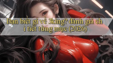 Bạn biết gì về 3king đánh giá chi tiết từng mục (2026)