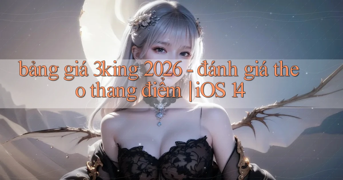 bảng giá 3king 2026   đánh giá theo thang điểm iOS 14