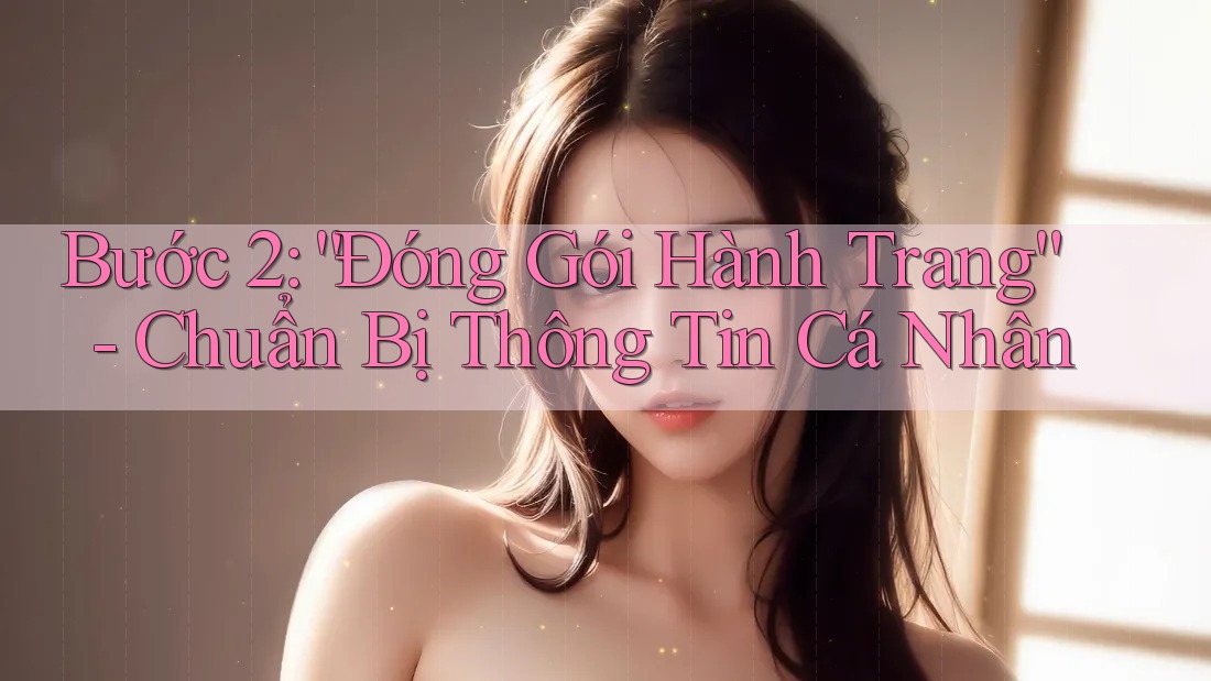 Bước 2: “Đóng Gói Hành Trang” - Chuẩn Bị Thông Tin Cá Nhân Bước 2: “Đóng Gói Hành Trang” - Chuẩn Bị Thông Tin Cá Nhân