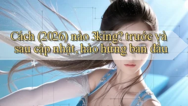 Cách (2026) nào 3king trước và sau cập nhật, hào hứng ban đầu