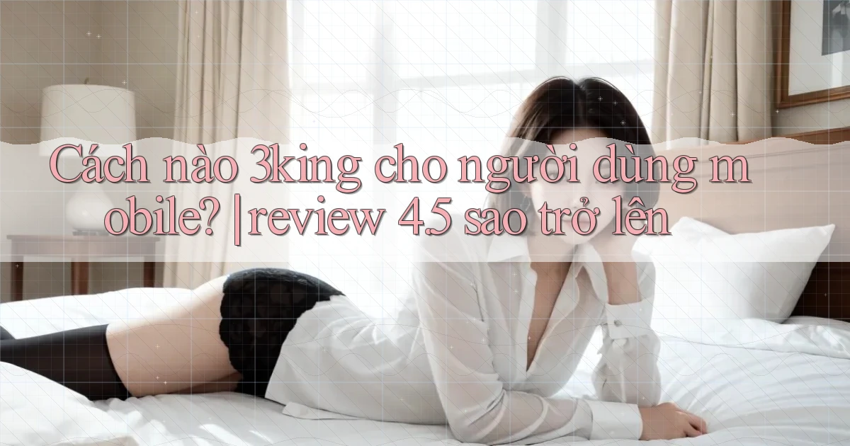 Cách nào 3king cho người dùng mobile review 4.5 sao trở lên